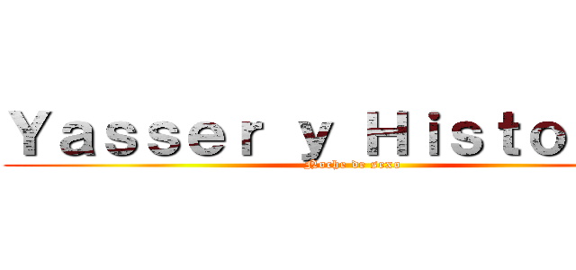 Ｙａｓｓｅｒ ｙ Ｈｉｓｔｏｒｉａ  (Noche de sexo)
