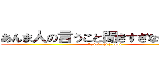 あんま人の言うこと聞きすぎないでいいよ (by takeshi hosomi)
