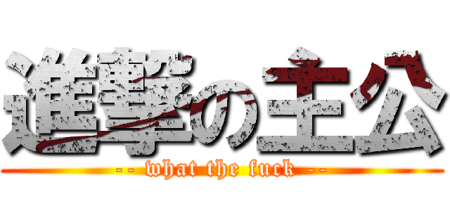 進撃の主公 (-- what the fuck --)