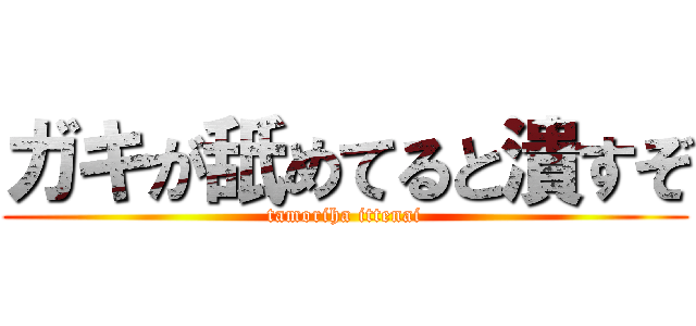 ガキが舐めてると潰すぞ (tamoriha ittenai)