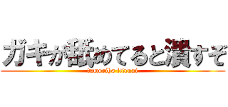 ガキが舐めてると潰すぞ (tamoriha ittenai)