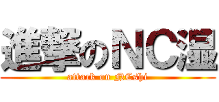 進撃のＮＣ湿 (attack on NCshi)