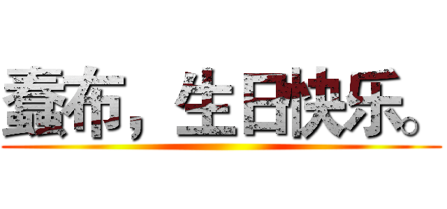 蠢布，生日快乐。 ()