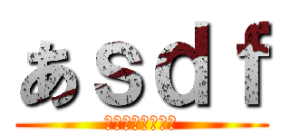 あｓｄｆ (あｓｄふぁｓｄｆ)