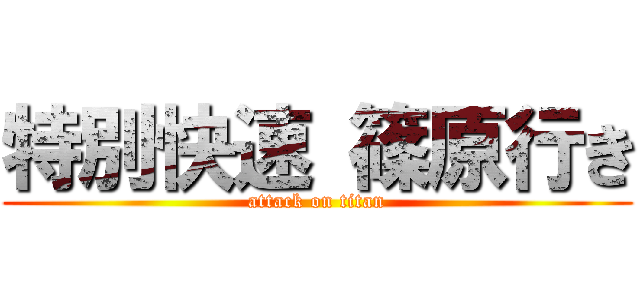 特別快速 篠原行き (attack on titan)