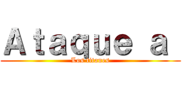 Ａｔａｑｕｅ ａ  (Los titanes)