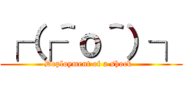 ┌（┌＾ｏ＾）┐ (Deployment of a shock  )