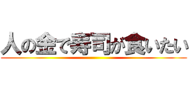 人の金で寿司が食いたい ()