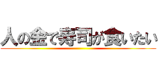 人の金で寿司が食いたい ()