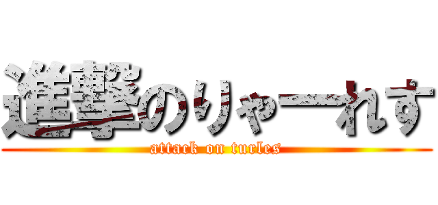 進撃のりゃーれす (attack on turles)