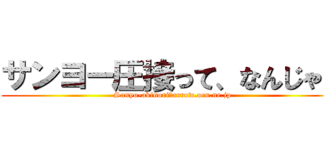 サンヨー圧接って、なんじゃ？ (Sanyo-akinori＠arrow.ocn.ne.jp)