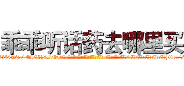 乖乖听话药去哪里买 (乖乖听话药去哪里买【电-话151x68344x817-Q1065427042元-吉-药-业】我们做的是长期生意,靠的是老客户长期支持 乖乖听话药去哪里买在发表了一篇http://sngk.net/9lEPf4

参考消息网我们做的是长期生意,靠的是老客户长期支持也许我们早该意识到，就连鲍勃·霍斯金斯（金球奖戏剧类电影男主角 
)