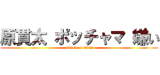 原貫太 ポッチャマ 嫌い (attack on titan)