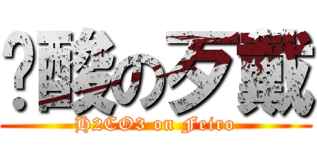 碳酸の歹戴 (H2CO3 on Feiro)