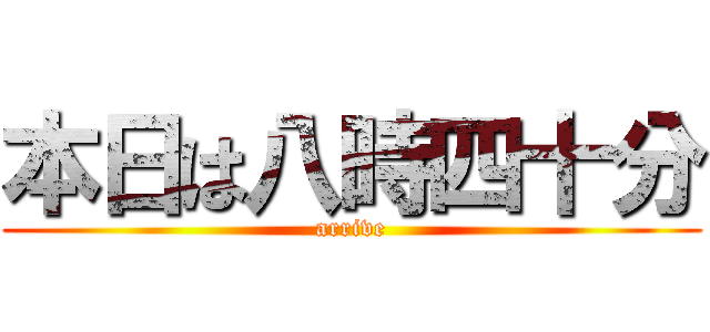 本日は八時四十分 (arrive)