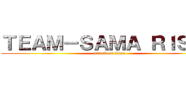 ＴＥＡＭ－ＳＡＭＡ ＲＩＳＥＳ (attack on titan)