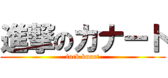 進撃のカナート (fuck knart)