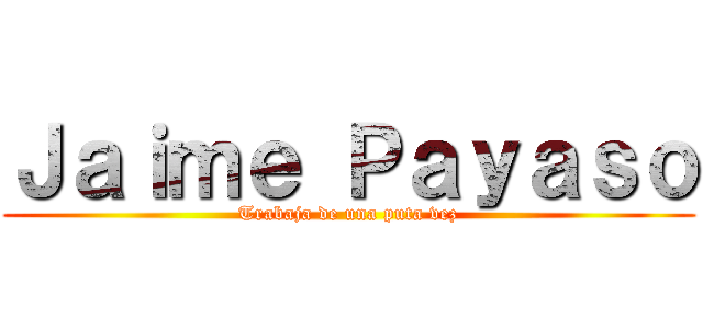 Ｊａｉｍｅ Ｐａｙａｓｏ (Trabaja de una puta vez)
