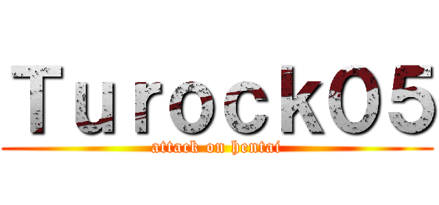 Ｔｕｒｏｃｋ０５ (attack on hentai)