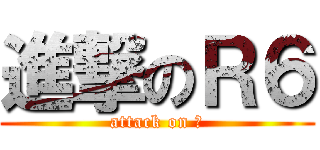 進撃のＲ６ (attack on 俺)