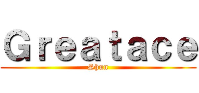 Ｇｒｅａｔａｃｅ (Shun)