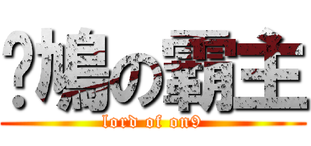 戇鳩の霸主 (lord of on9)