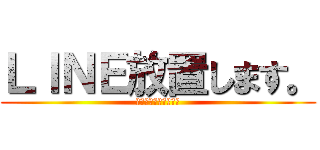 ＬＩＮＥ放置します。 (ブロックしないでね☆)