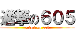 進撃の６０５ (attack on 605)