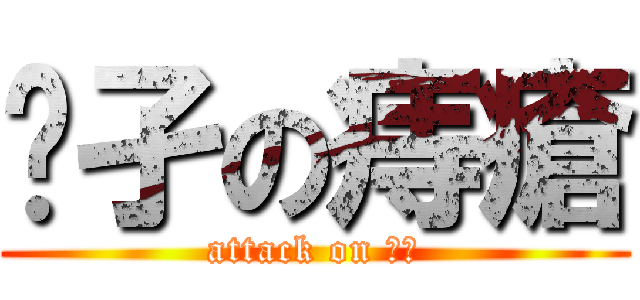 孓孑の痔瘡 (attack on 痔瘡)