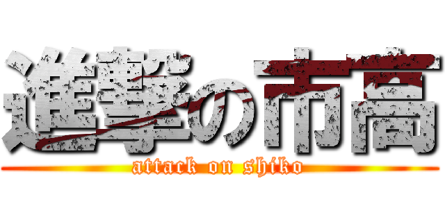 進撃の市高 (attack on shiko)