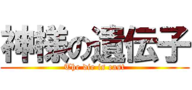 神様の遺伝子 (The die is cast)