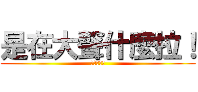 是在大聲什麼拉！ (進擊的平偉)