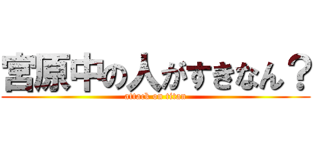 宮原中の人がすきなん？ (attack on titan)