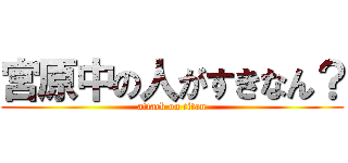 宮原中の人がすきなん？ (attack on titan)