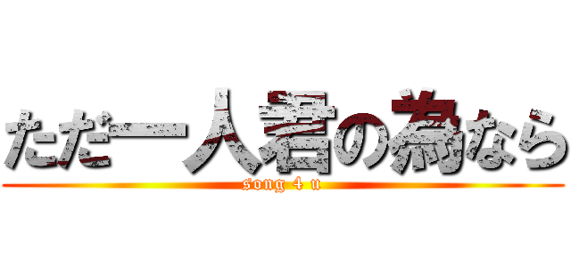 ただ一人君の為なら (song 4 u)