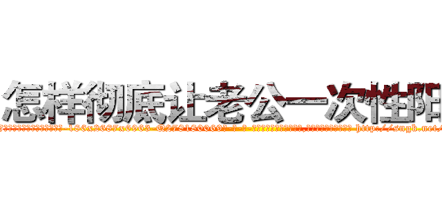 怎样彻底让老公一次性阳痿 (怎样彻底让老公一次性阳痿【电-186x2687x6963-Q278180069元-吉-药-业】我们做的是长期生意,靠的是老客户长期支持 http://sngk.net/eZXiBv
)