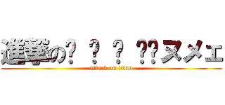 進撃の༼ ͒ ͓ ͒༽ヌメェ (attack on titan)