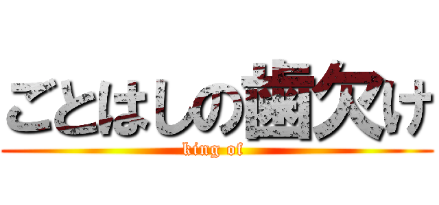 ごとはしの歯欠け (king of )