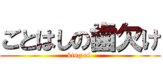 ごとはしの歯欠け (king of )
