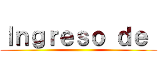 Ｉｎｇｒｅｓｏ ｄｅ  ()