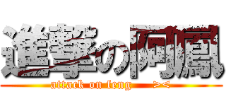 進撃の阿鳳 (attack on feng     ><)