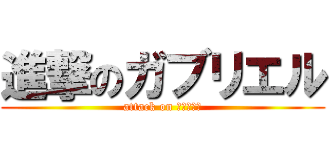 進撃のガブリエル (attack on ガブリエル)