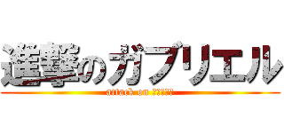 進撃のガブリエル (attack on ガブリエル)