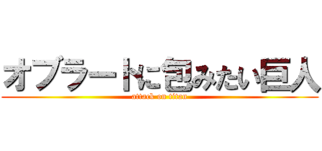 オブラートに包みたい巨人 (attack on titan)