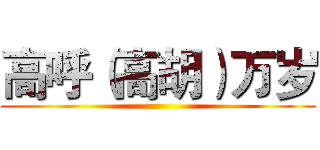 高呼（高胡）万岁 ()