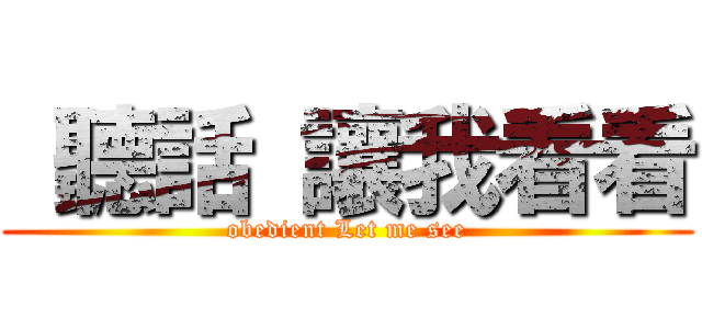  聽話 讓我看看 (obedient Let me see)