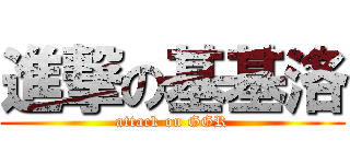 進撃の基基洛 (attack on GGR)