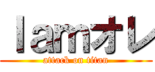 Ｉａｍオレ (attack on titan)