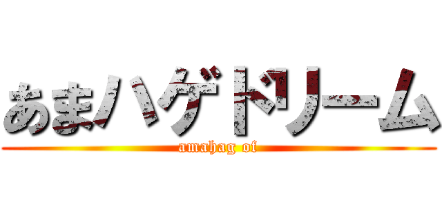 あまハゲドリーム (amahag of)