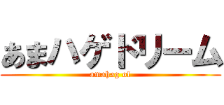 あまハゲドリーム (amahag of)